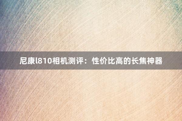 尼康l810相机测评：性价比高的长焦神器