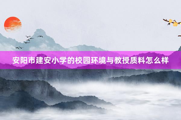 安阳市建安小学的校园环境与教授质料怎么样