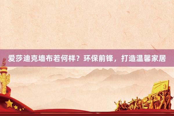 爱莎迪克墙布若何样？环保前锋，打造温馨家居