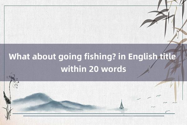 What about going fishing? in English title within 20 words