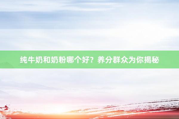 纯牛奶和奶粉哪个好？养分群众为你揭秘